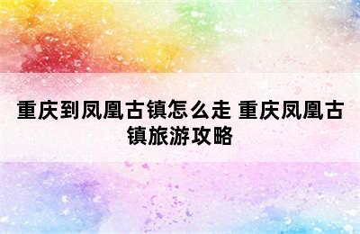 重庆到凤凰古镇怎么走 重庆凤凰古镇旅游攻略